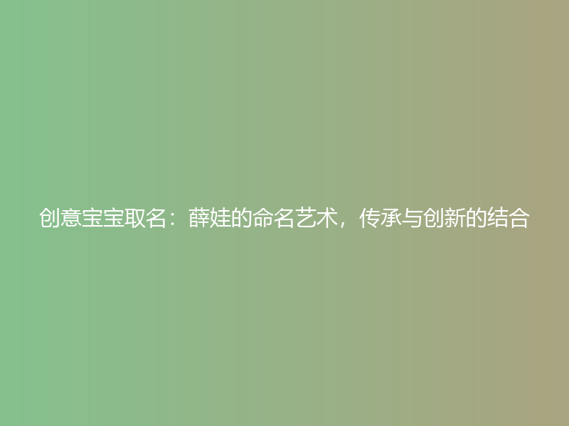 创意宝宝取名：薛娃的命名艺术，传承与创新的结合