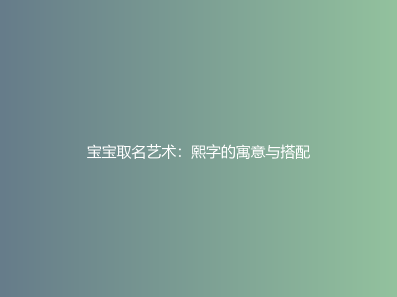 宝宝取名艺术：熙字的寓意与搭配