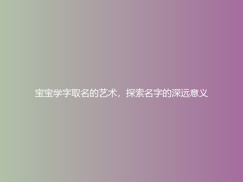 宝宝学字取名的艺术，探索名字的深远意义