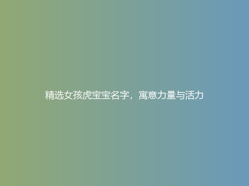 精选女孩虎宝宝名字，寓意力量与活力