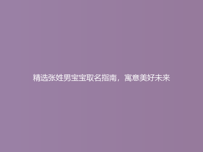 精选张姓男宝宝取名指南，寓意美好未来