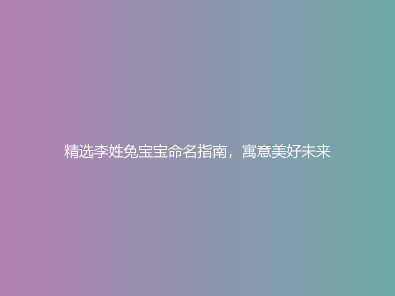 精选李姓兔宝宝命名指南，寓意美好未来