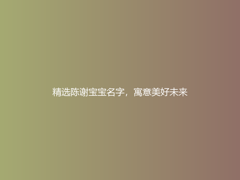 精选陈谢宝宝名字，寓意美好未来