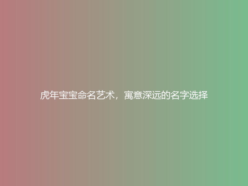 虎年宝宝命名艺术，寓意深远的名字选择