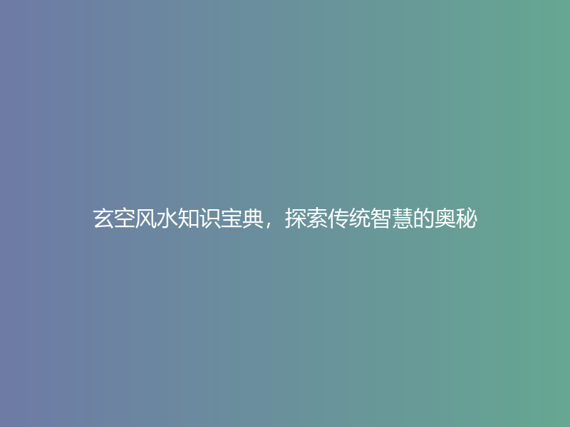 玄空风水知识宝典，探索传统智慧的奥秘