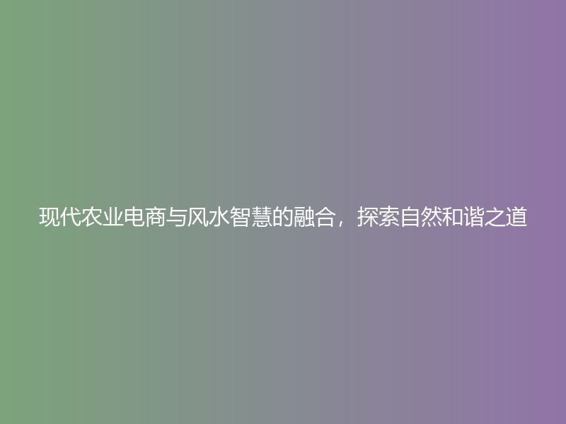 现代农业电商与风水智慧的融合，探索自然和谐之道