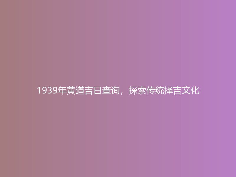 1939年黄道吉日查询，探索传统择吉文化