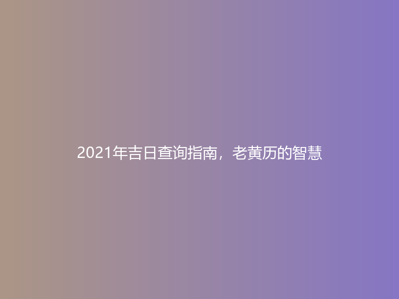 2021年吉日查询指南，老黄历的智慧