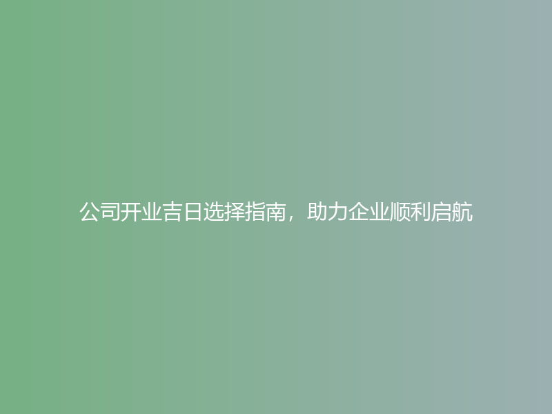 公司开业吉日选择指南，助力企业顺利启航