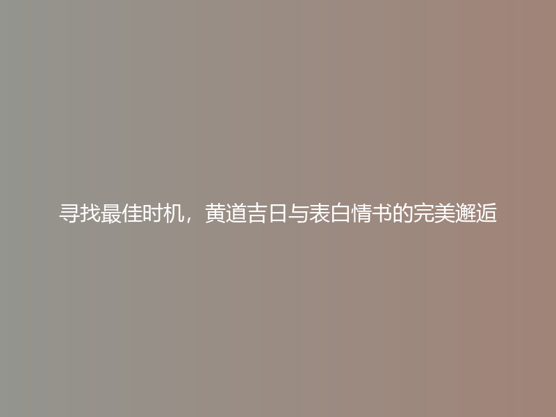 寻找最佳时机，黄道吉日与表白情书的完美邂逅