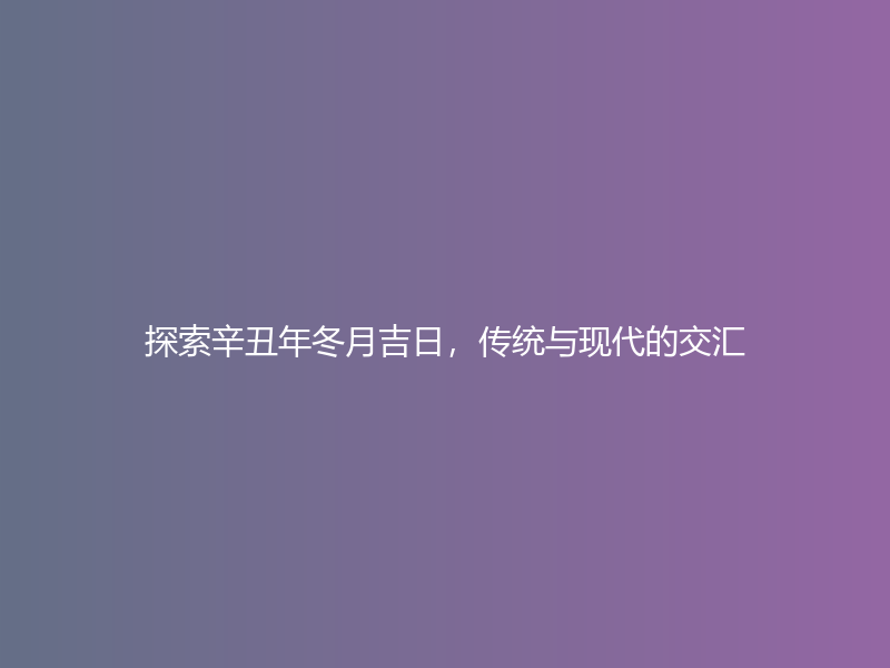 探索辛丑年冬月吉日，传统与现代的交汇