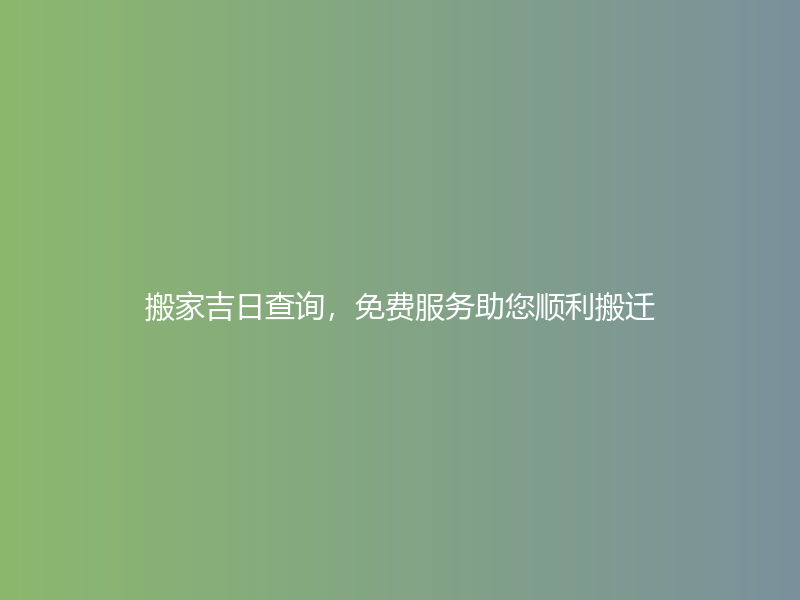 搬家吉日查询，免费服务助您顺利搬迁