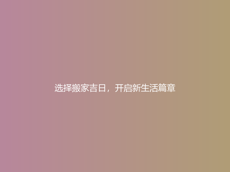 选择搬家吉日，开启新生活篇章