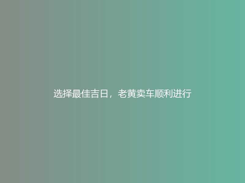 选择最佳吉日，老黄卖车顺利进行