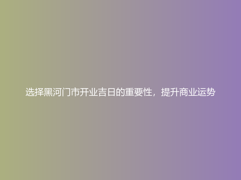 选择黑河门市开业吉日的重要性，提升商业运势