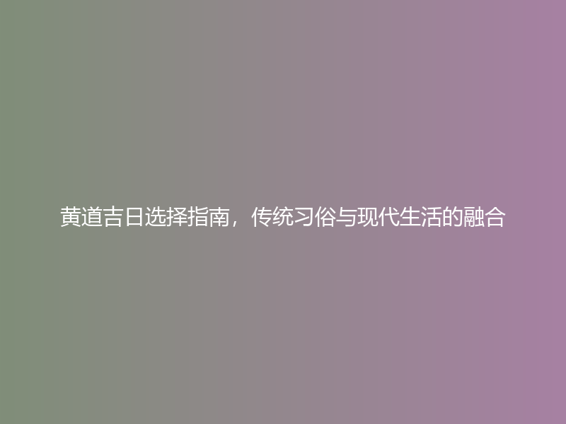 黄道吉日选择指南，传统习俗与现代生活的融合