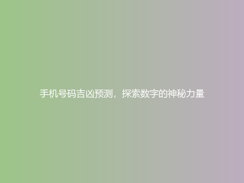 手机号码吉凶预测，探索数字的神秘力量