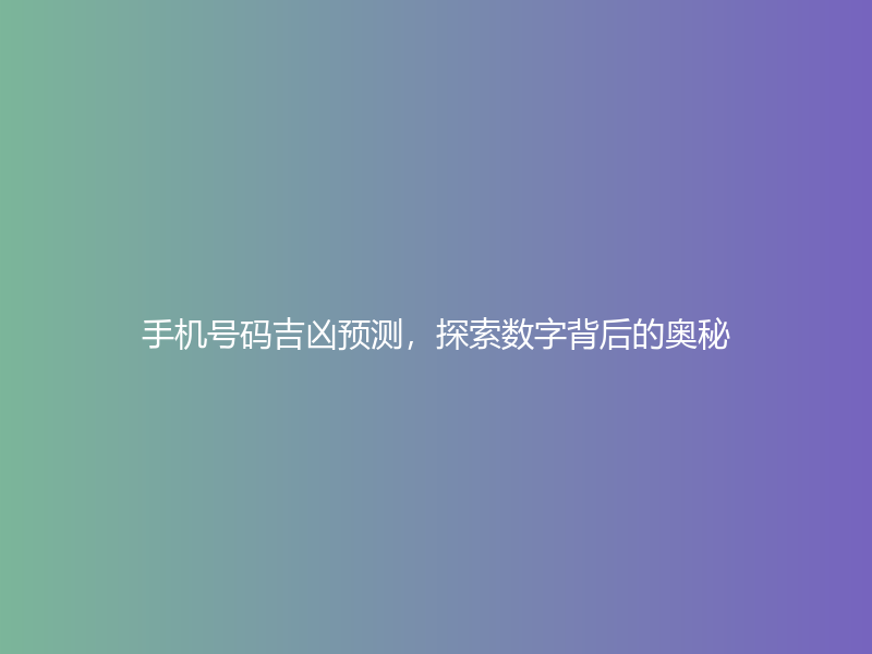 手机号码吉凶预测，探索数字背后的奥秘