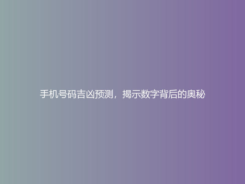 手机号码吉凶预测，揭示数字背后的奥秘