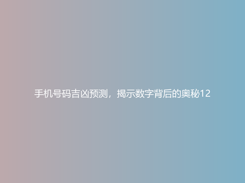 手机号码吉凶预测，揭示数字背后的奥秘12