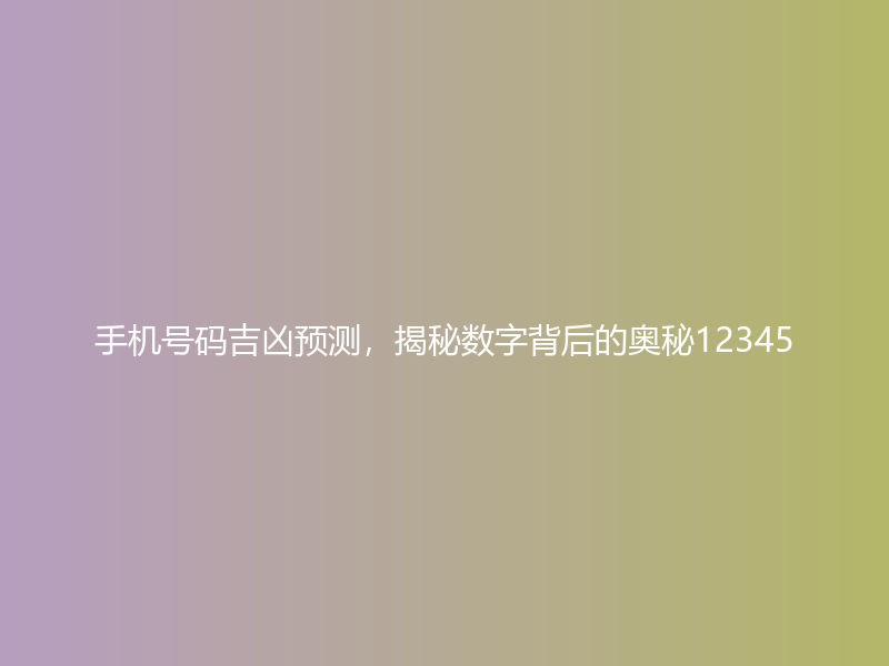 手机号码吉凶预测，揭秘数字背后的奥秘12345