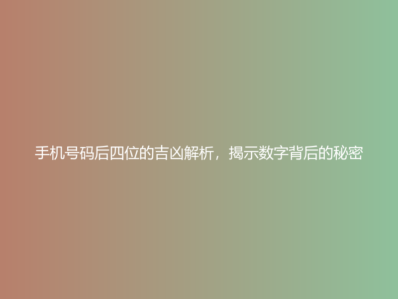 手机号码后四位的吉凶解析，揭示数字背后的秘密