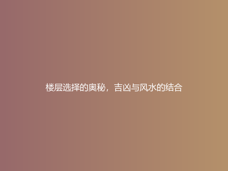 楼层选择的奥秘，吉凶与风水的结合