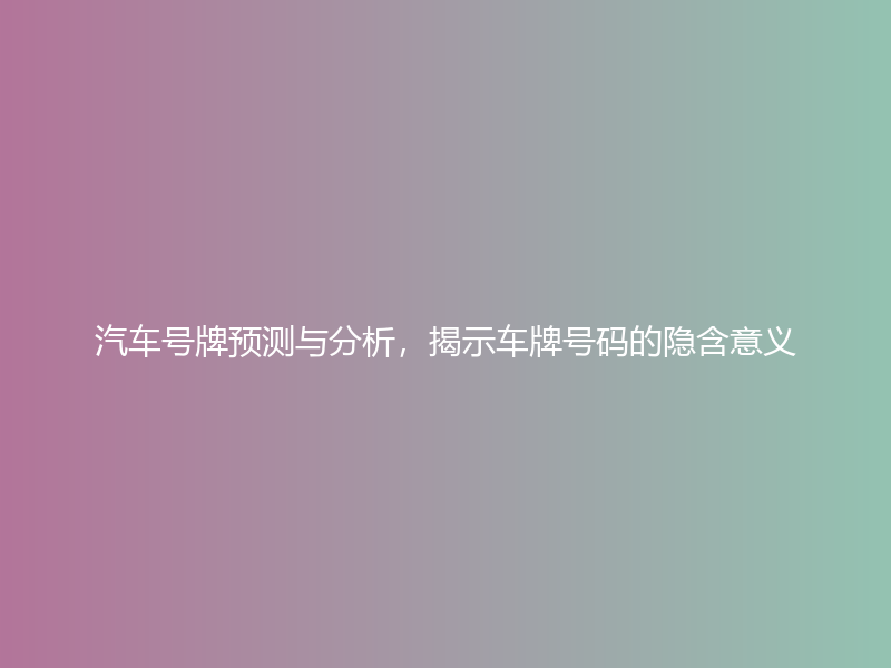 汽车号牌预测与分析，揭示车牌号码的隐含意义