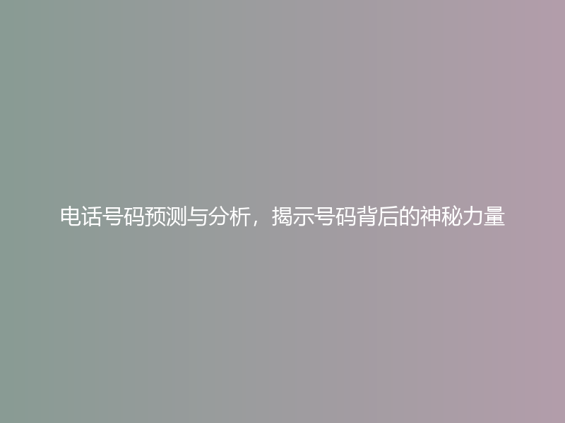 电话号码预测与分析，揭示号码背后的神秘力量