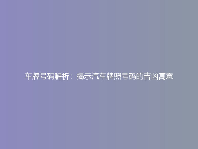 车牌号码解析：揭示汽车牌照号码的吉凶寓意