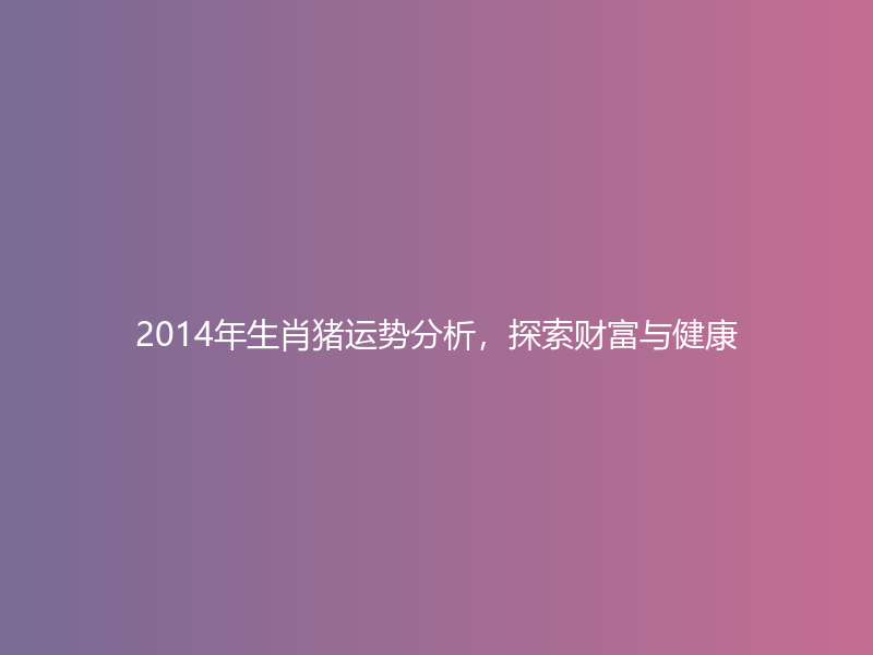 2014年生肖猪运势分析，探索财富与健康