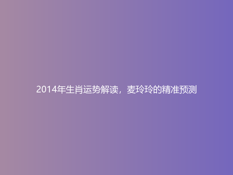 2014年生肖运势解读，麦玲玲的精准预测