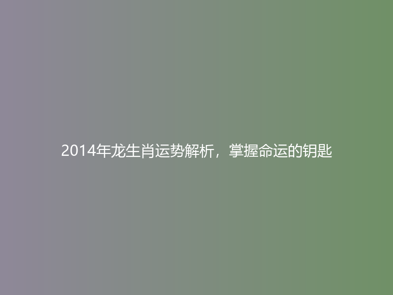 2014年龙生肖运势解析，掌握命运的钥匙