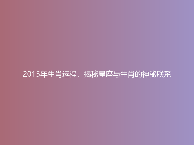 2015年生肖运程，揭秘星座与生肖的神秘联系