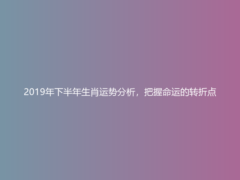 2019年下半年生肖运势分析，把握命运的转折点