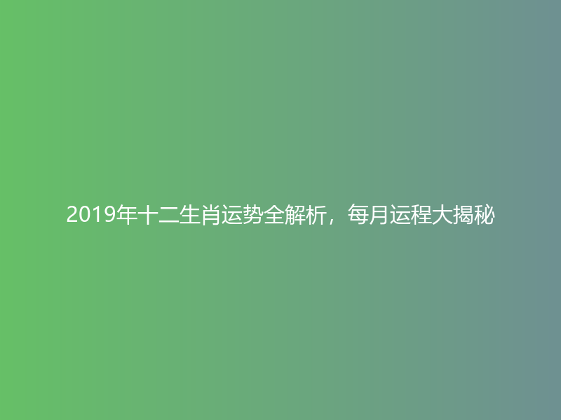 2019年十二生肖运势全解析，每月运程大揭秘