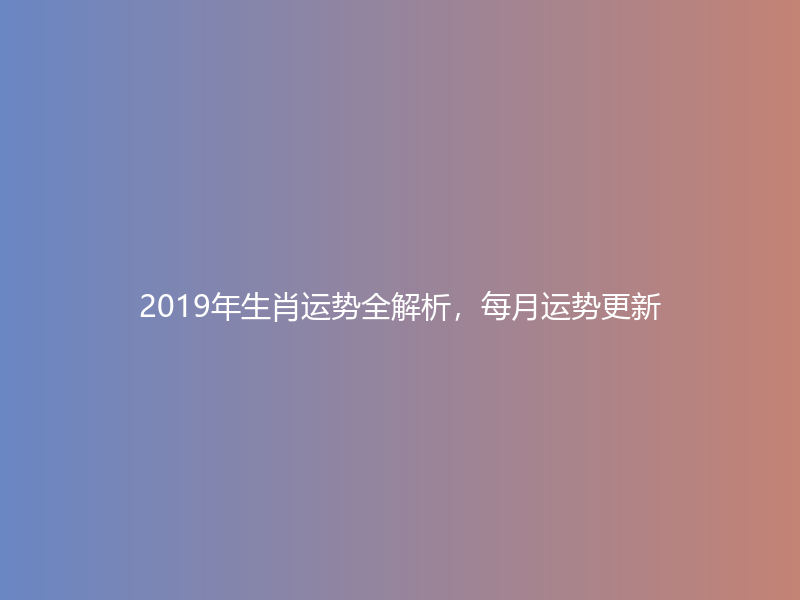 2019年生肖运势全解析，每月运势更新