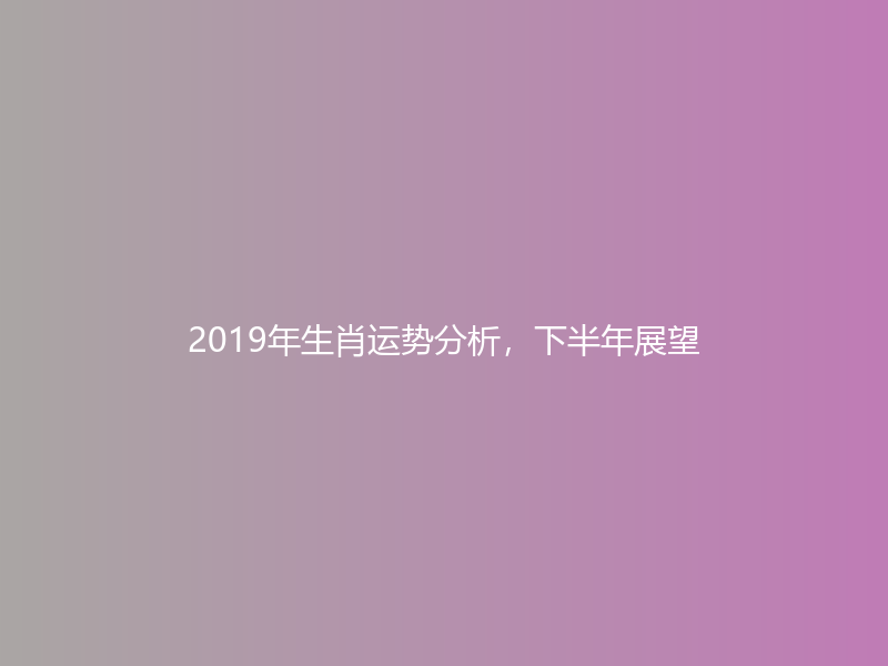 2019年生肖运势分析，下半年展望