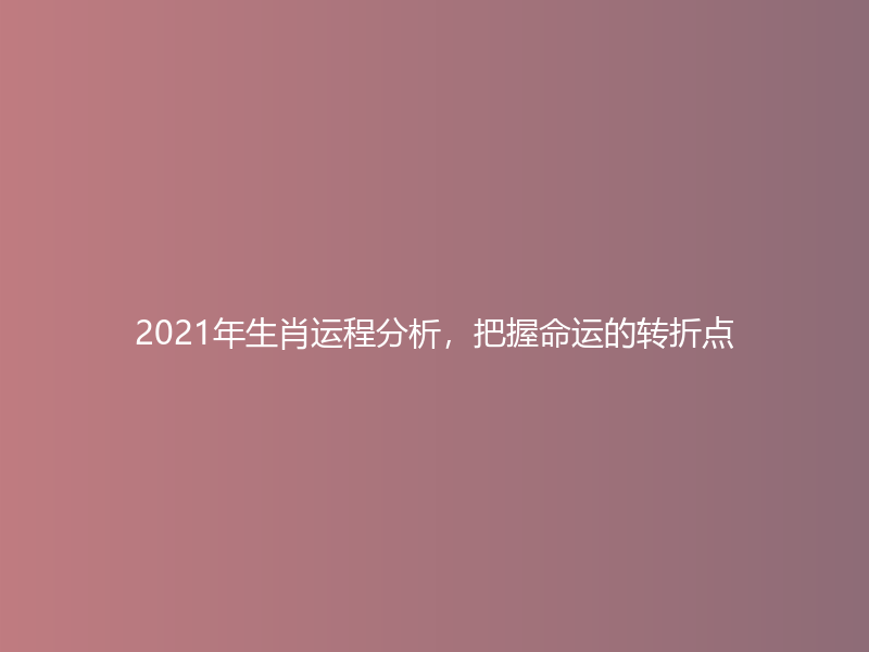 2021年生肖运程分析，把握命运的转折点