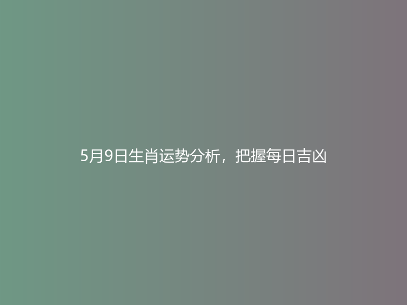 5月9日生肖运势分析，把握每日吉凶