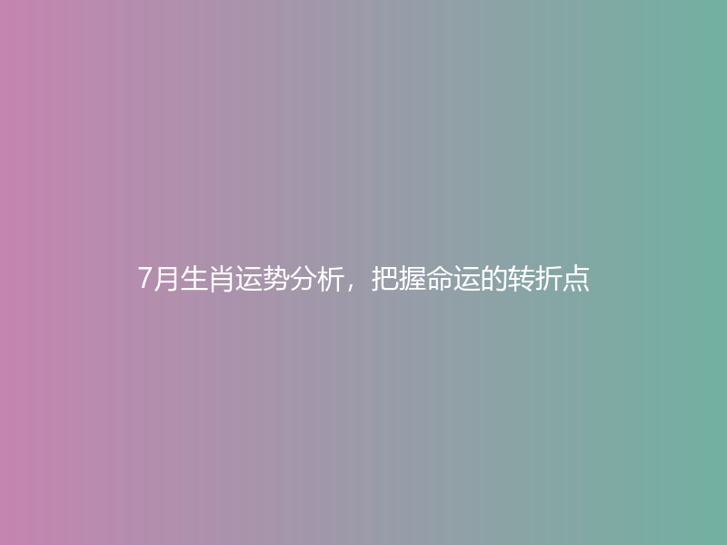 7月生肖运势分析，把握命运的转折点