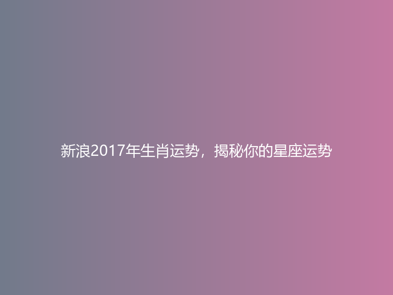 新浪2017年生肖运势，揭秘你的星座运势