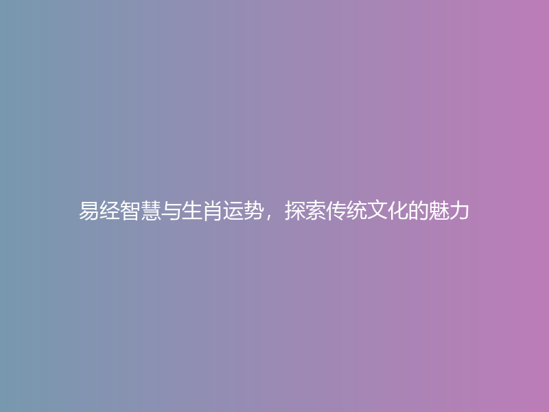 易经智慧与生肖运势，探索传统文化的魅力