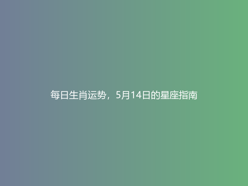 每日生肖运势，5月14日的星座指南