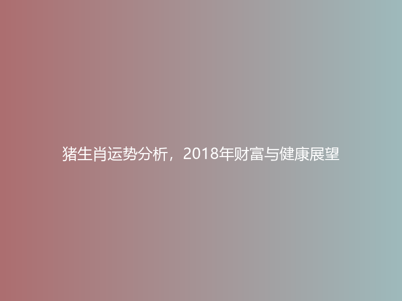 猪生肖运势分析，2018年财富与健康展望