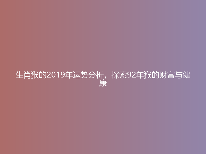 生肖猴的2019年运势分析，探索92年猴的财富与健康