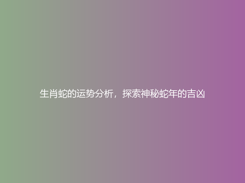 生肖蛇的运势分析，探索神秘蛇年的吉凶