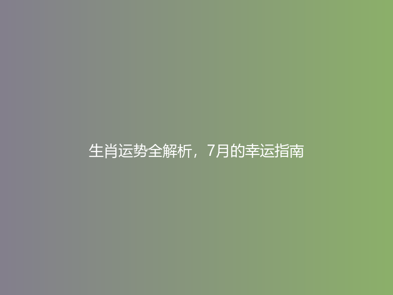 生肖运势全解析，7月的幸运指南