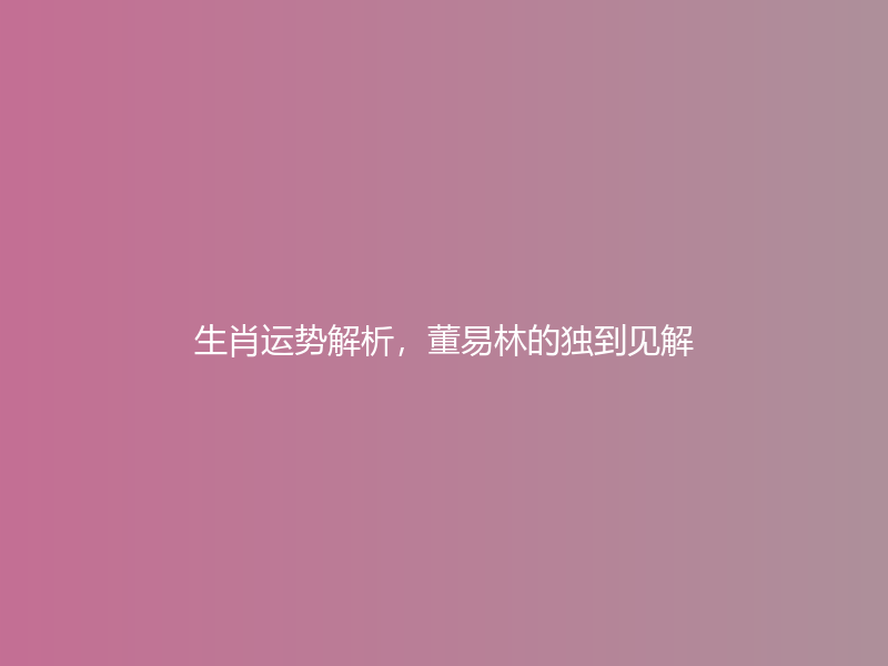 生肖运势解析，董易林的独到见解