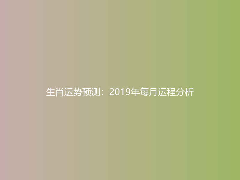 生肖运势预测：2019年每月运程分析